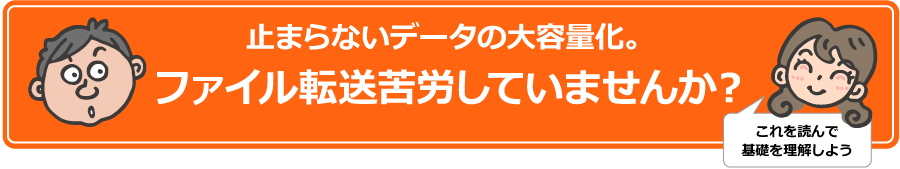 止まらないデータの大容量化。ファイル転送苦労していませんか?