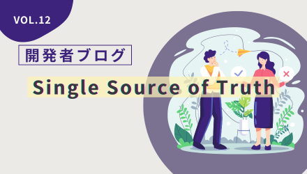 〈開発者ブログ【Single Source of Truth】 Vol.12〉