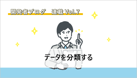 〈開発者ブログ【データを分類する】 Vol.07〉