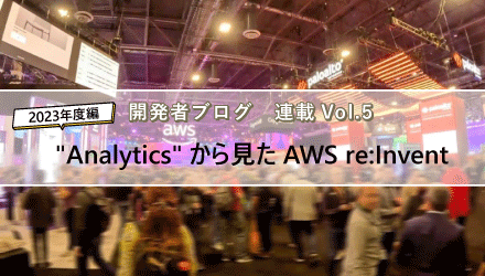 〈開発者ブログ【"Analytics"から見たAWS re:Invent】 Vol.05〉