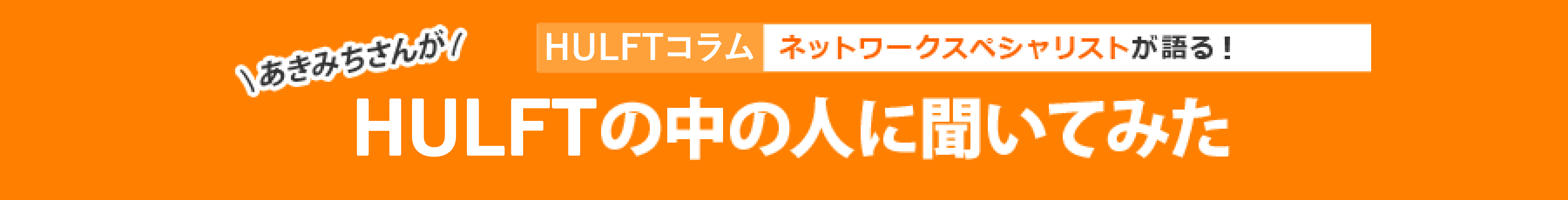 HULFTコラム ネットワークスペシャリストが語る!あきみちさんがHULFTの中の人に聞いてみた