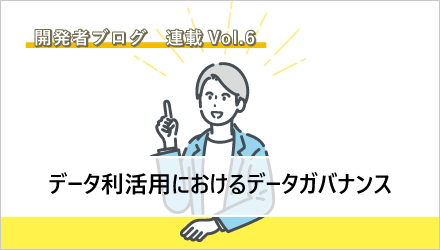 〈開発者ブログ【データ利活用におけるデータガバナンス】 Vol.06〉