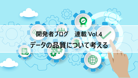 〈開発者ブログ【データの品質について考える】 Vol.04〉