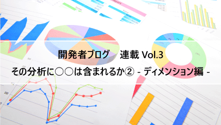 〈開発者ブログ【その分析に○○は含まれるか② - ディメンション編 -】 Vol.03〉