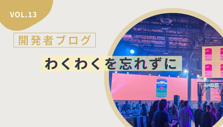 〈開発者ブログ【わくわくを忘れずに】 Vol.13〉