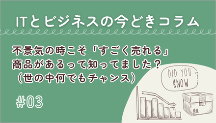 〈ITとビジネスの今どきコラム〉不景気の時こそ「すごく売れる」商品があるって知ってました？（世の中何でもチャンス）