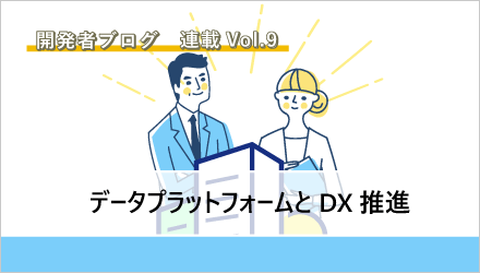〈開発者ブログ【データプラットフォームとDX推進】 Vol.09〉